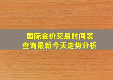 国际金价交易时间表查询最新今天走势分析