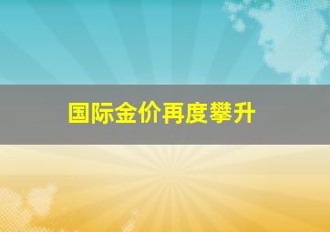 国际金价再度攀升