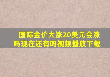 国际金价大涨20美元会涨吗现在还有吗视频播放下载