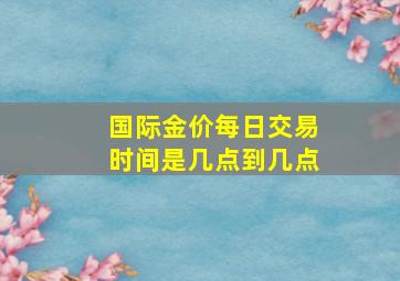 国际金价每日交易时间是几点到几点