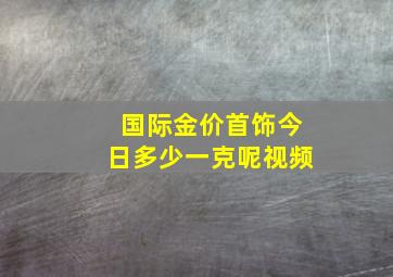 国际金价首饰今日多少一克呢视频