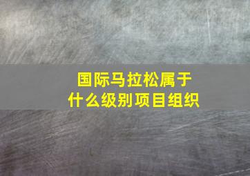 国际马拉松属于什么级别项目组织