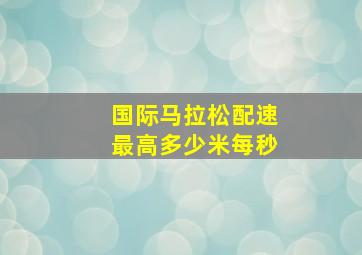 国际马拉松配速最高多少米每秒