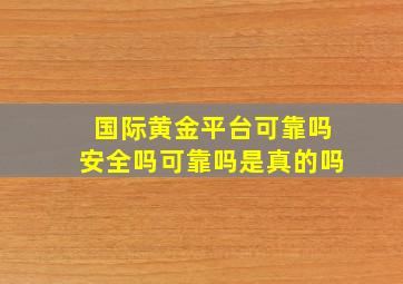 国际黄金平台可靠吗安全吗可靠吗是真的吗