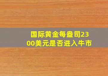 国际黄金每盎司2300美元是否进入牛市