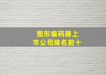 图形编码器上市公司排名前十