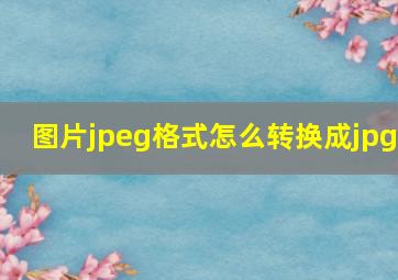 图片jpeg格式怎么转换成jpg