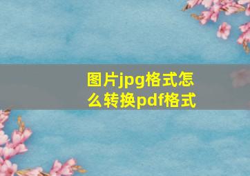 图片jpg格式怎么转换pdf格式