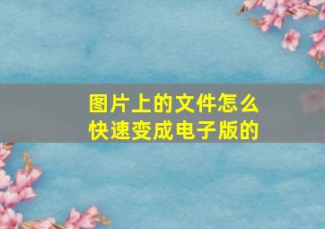 图片上的文件怎么快速变成电子版的