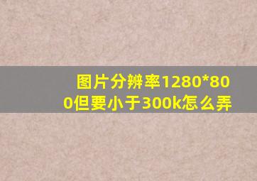 图片分辨率1280*800但要小于300k怎么弄