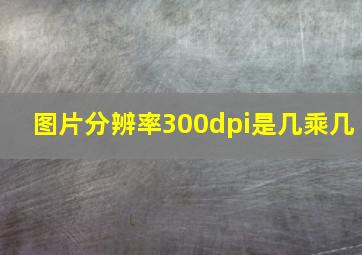 图片分辨率300dpi是几乘几