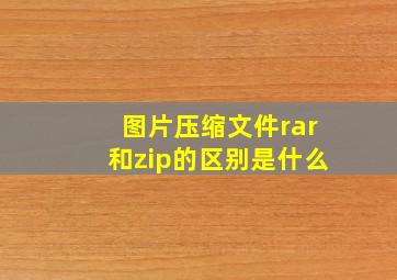 图片压缩文件rar和zip的区别是什么