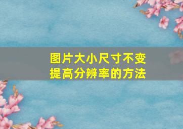 图片大小尺寸不变提高分辨率的方法