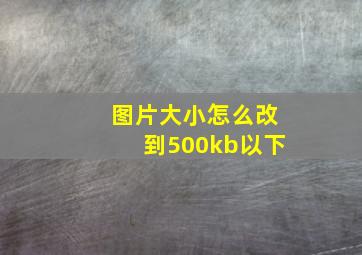 图片大小怎么改到500kb以下