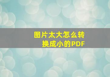 图片太大怎么转换成小的PDF