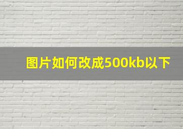 图片如何改成500kb以下