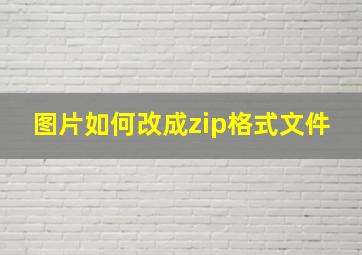 图片如何改成zip格式文件