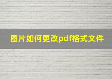 图片如何更改pdf格式文件