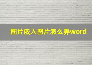 图片嵌入图片怎么弄word