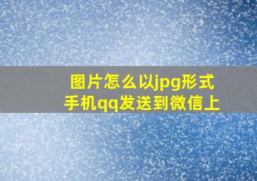 图片怎么以jpg形式手机qq发送到微信上