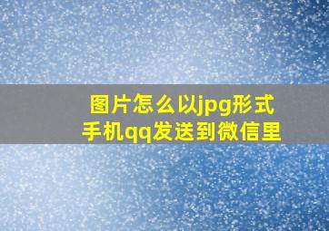 图片怎么以jpg形式手机qq发送到微信里