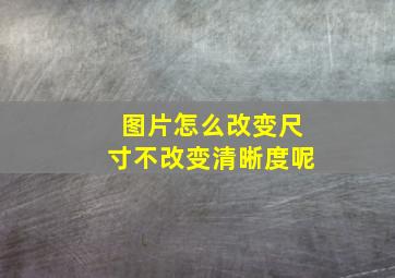 图片怎么改变尺寸不改变清晰度呢