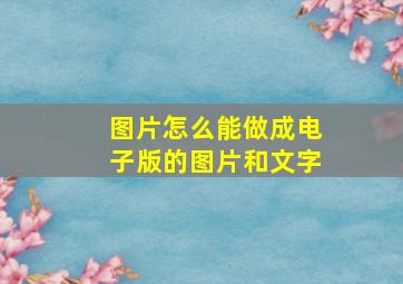 图片怎么能做成电子版的图片和文字