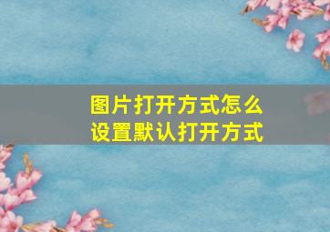 图片打开方式怎么设置默认打开方式