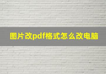 图片改pdf格式怎么改电脑