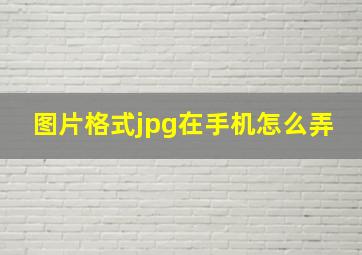 图片格式jpg在手机怎么弄