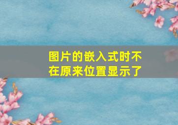 图片的嵌入式时不在原来位置显示了