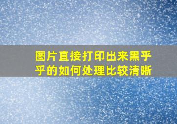 图片直接打印出来黑乎乎的如何处理比较清晰