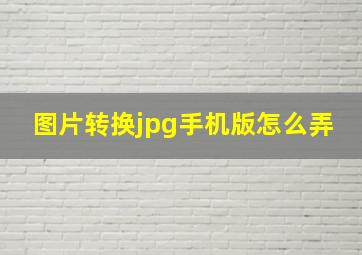 图片转换jpg手机版怎么弄