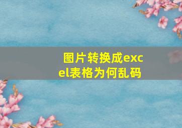 图片转换成excel表格为何乱码