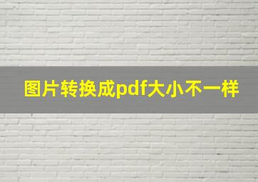 图片转换成pdf大小不一样