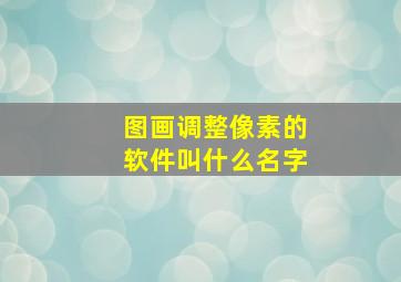 图画调整像素的软件叫什么名字