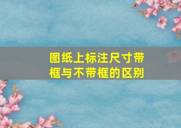 图纸上标注尺寸带框与不带框的区别