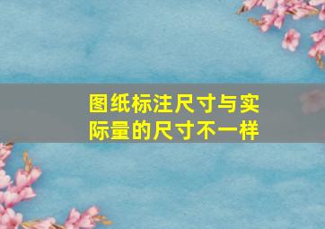 图纸标注尺寸与实际量的尺寸不一样