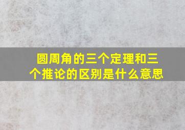 圆周角的三个定理和三个推论的区别是什么意思