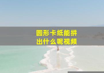 圆形卡纸能拼出什么呢视频