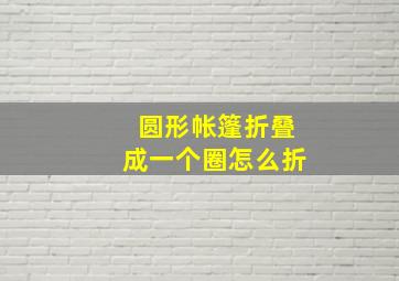 圆形帐篷折叠成一个圈怎么折