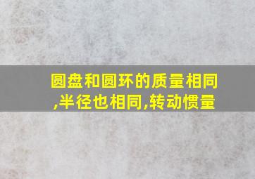 圆盘和圆环的质量相同,半径也相同,转动惯量