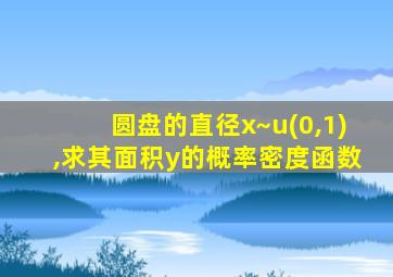 圆盘的直径x~u(0,1),求其面积y的概率密度函数