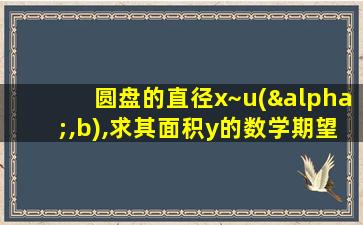 圆盘的直径x~u(α,b),求其面积y的数学期望