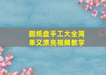 圆纸盘手工大全简单又漂亮视频教学