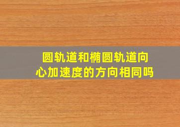 圆轨道和椭圆轨道向心加速度的方向相同吗