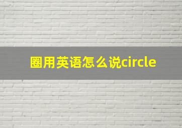 圈用英语怎么说circle