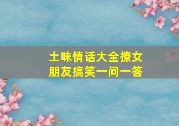 土味情话大全撩女朋友搞笑一问一答