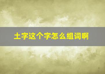 土字这个字怎么组词啊