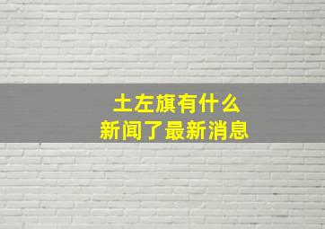 土左旗有什么新闻了最新消息